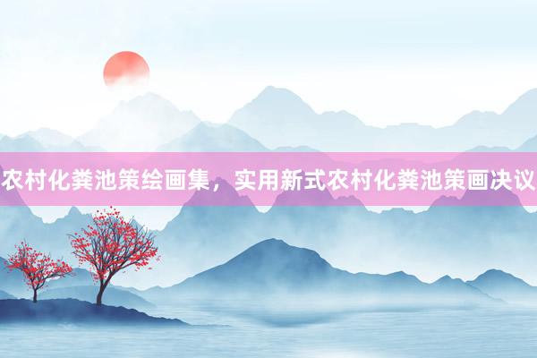 农村化粪池策绘画集，实用新式农村化粪池策画决议