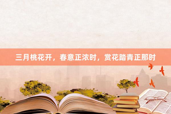 三月桃花开，春意正浓时，赏花踏青正那时