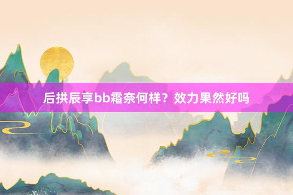 后拱辰享bb霜奈何样？效力果然好吗
