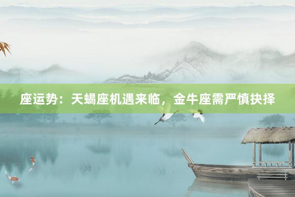 座运势：天蝎座机遇来临，金牛座需严慎抉择