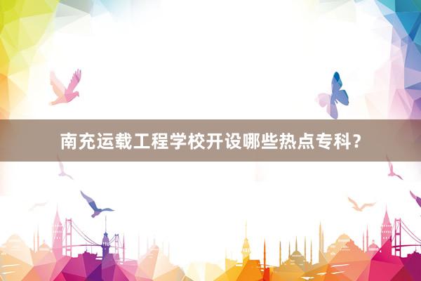 南充运载工程学校开设哪些热点专科？