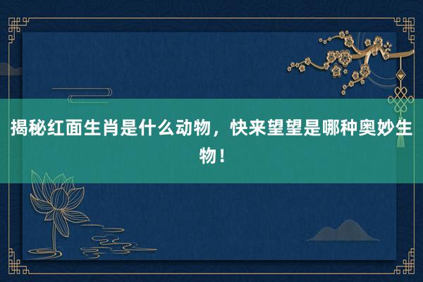 揭秘红面生肖是什么动物，快来望望是哪种奥妙生物！
