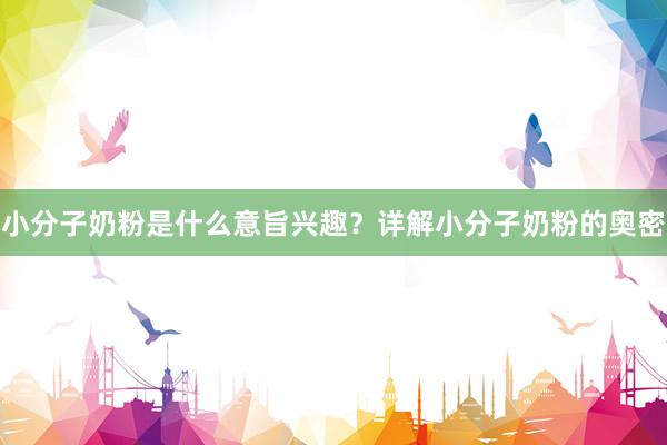 小分子奶粉是什么意旨兴趣？详解小分子奶粉的奥密
