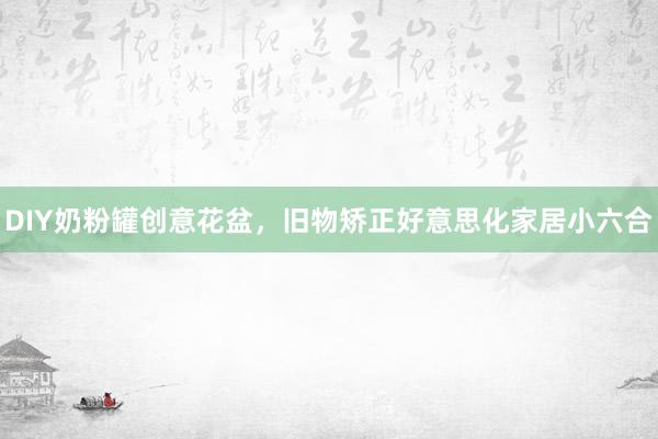 DIY奶粉罐创意花盆，旧物矫正好意思化家居小六合