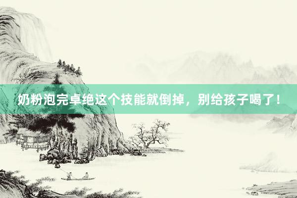 奶粉泡完卓绝这个技能就倒掉，别给孩子喝了！