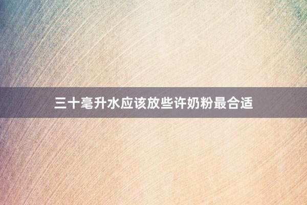 三十毫升水应该放些许奶粉最合适