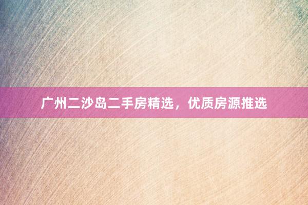 广州二沙岛二手房精选，优质房源推选