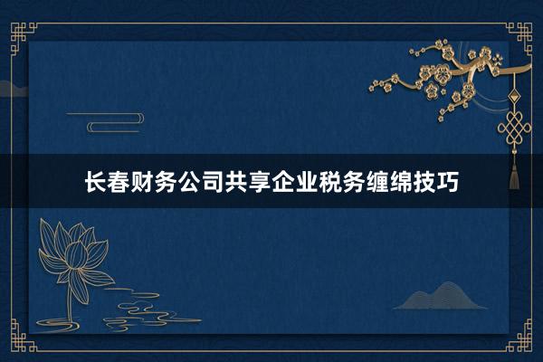 长春财务公司共享企业税务缠绵技巧